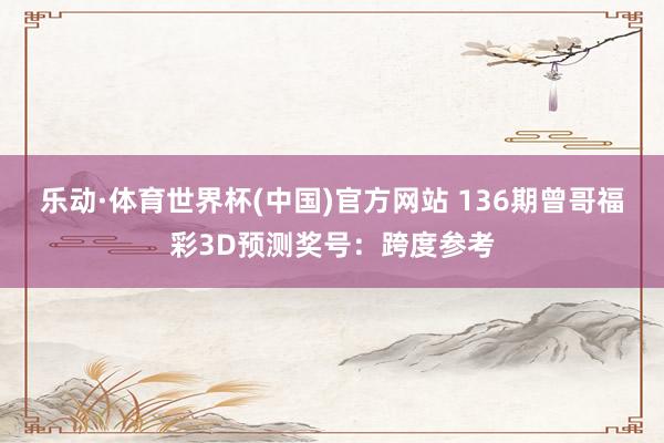 乐动·体育世界杯(中国)官方网站 136期曾哥福彩3D预测奖号：跨度参考