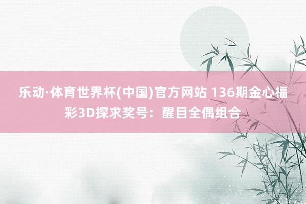 乐动·体育世界杯(中国)官方网站 136期金心福彩3D探求奖号:醒目全偶组合