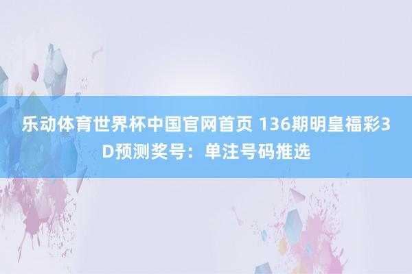 乐动体育世界杯中国官网首页 136期明皇福彩3D预测奖号：单注号码推选