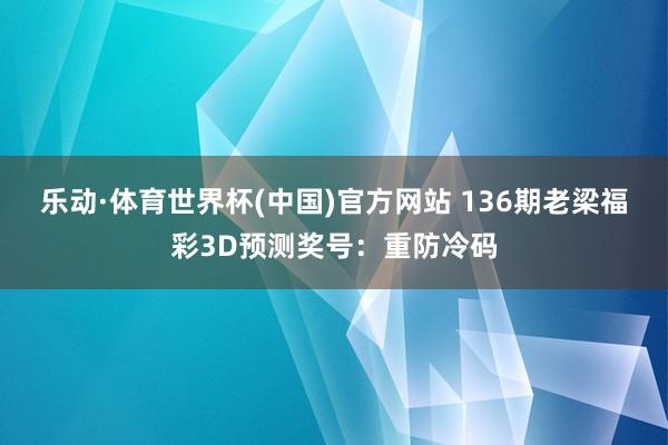 乐动·体育世界杯(中国)官方网站 136期老梁福彩3D预测奖号：重防冷码