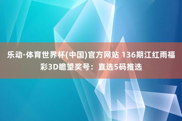 乐动·体育世界杯(中国)官方网站 136期江红雨福彩3D瞻望奖号：直选5码推选