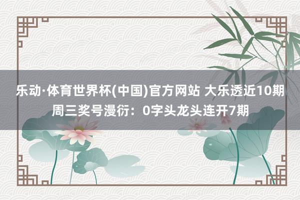 乐动·体育世界杯(中国)官方网站 大乐透近10期周三奖号漫衍：0字头龙头连开7期