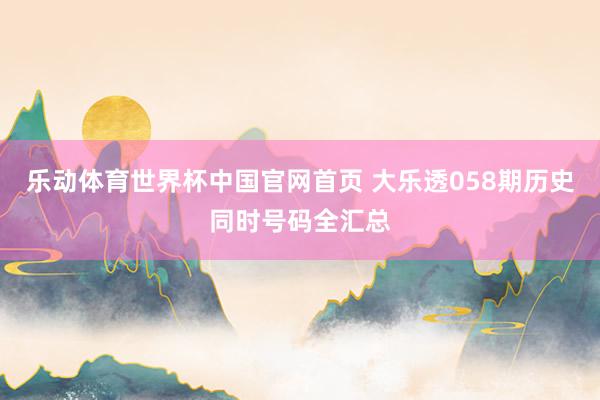 乐动体育世界杯中国官网首页 大乐透058期历史同时号码全汇总