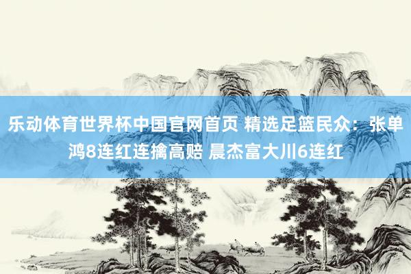 乐动体育世界杯中国官网首页 精选足篮民众：张单鸿8连红连擒高赔 晨杰富大川6连红