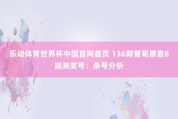 乐动体育世界杯中国官网首页 136期曾哥原意8揣测奖号：杀号分析