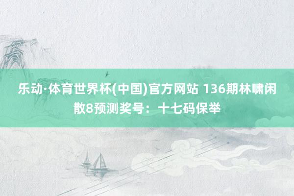 乐动·体育世界杯(中国)官方网站 136期林啸闲散8预测奖号:十七码保举