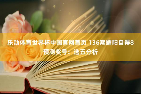 乐动体育世界杯中国官网首页 136期耀阳自得8预测奖号:选五分析