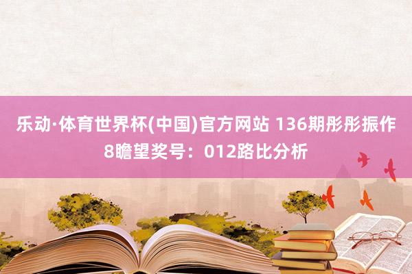 乐动·体育世界杯(中国)官方网站 136期彤彤振作8瞻望奖号:012路比分析