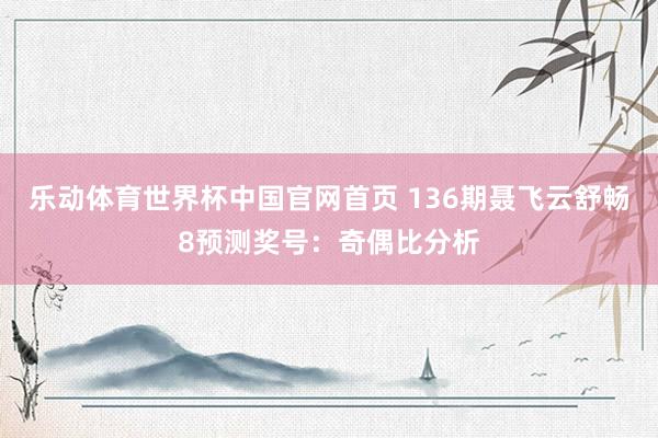乐动体育世界杯中国官网首页 136期聂飞云舒畅8预测奖号：奇偶比分析