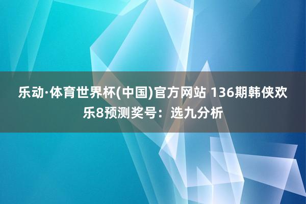 乐动·体育世界杯(中国)官方网站 136期韩侠欢乐8预测奖号:选九分析