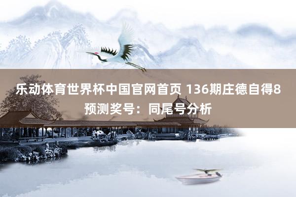 乐动体育世界杯中国官网首页 136期庄德自得8预测奖号:同尾号分析