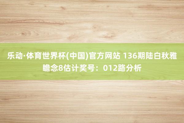 乐动·体育世界杯(中国)官方网站 136期陆白秋雅瞻念8估计奖号：012路分析