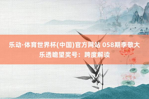 乐动·体育世界杯(中国)官方网站 058期李敬大乐透瞻望奖号：跨度解读