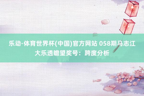 乐动·体育世界杯(中国)官方网站 058期马志江大乐透瞻望奖号：跨度分析