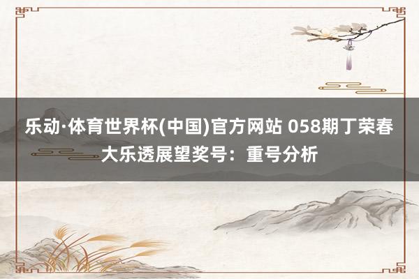 乐动·体育世界杯(中国)官方网站 058期丁荣春大乐透展望奖号：重号分析