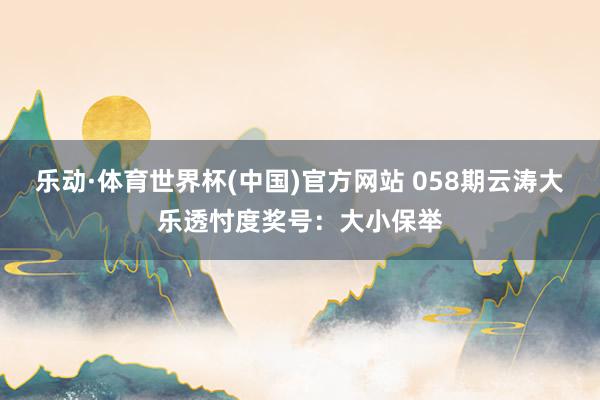 乐动·体育世界杯(中国)官方网站 058期云涛大乐透忖度奖号:大小保举