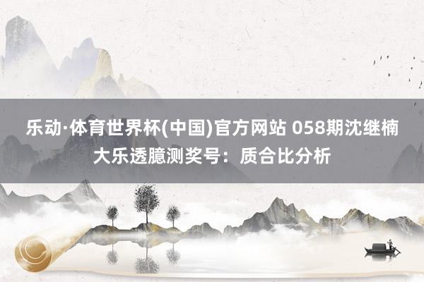 乐动·体育世界杯(中国)官方网站 058期沈继楠大乐透臆测奖号:质合比分析