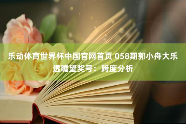 乐动体育世界杯中国官网首页 058期郭小舟大乐透瞻望奖号:跨度分析