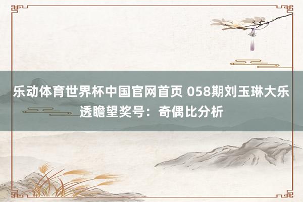 乐动体育世界杯中国官网首页 058期刘玉琳大乐透瞻望奖号:奇偶比分析