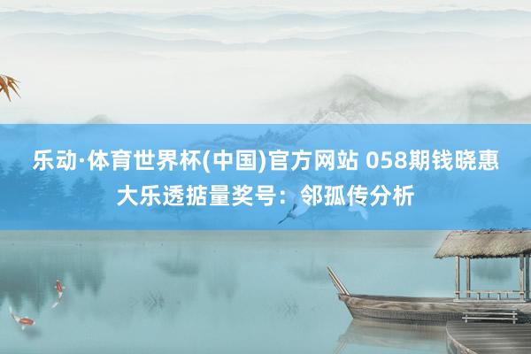 乐动·体育世界杯(中国)官方网站 058期钱晓惠大乐透掂量奖号：邻孤传分析