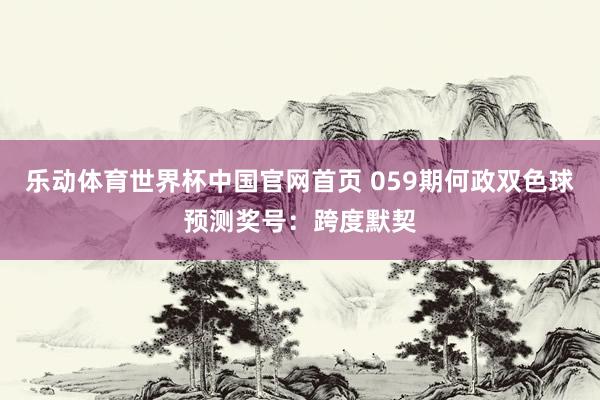 乐动体育世界杯中国官网首页 059期何政双色球预测奖号：跨度默契