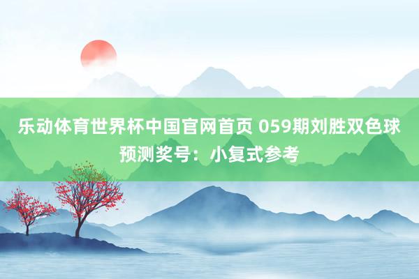 乐动体育世界杯中国官网首页 059期刘胜双色球预测奖号:小复式参考