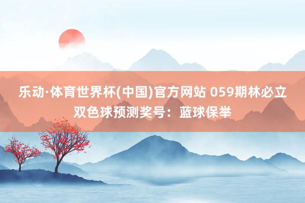 乐动·体育世界杯(中国)官方网站 059期林必立双色球预测奖号:蓝球保举