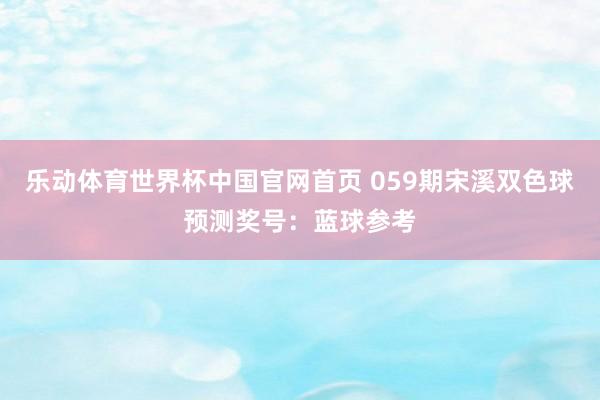 乐动体育世界杯中国官网首页 059期宋溪双色球预测奖号：蓝球参考