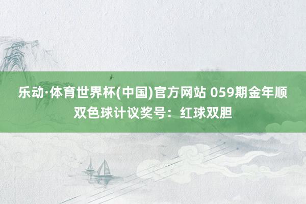 乐动·体育世界杯(中国)官方网站 059期金年顺双色球计议奖号：红球双胆