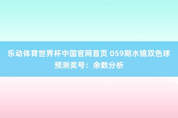 乐动体育世界杯中国官网首页 059期水镜双色球预测奖号:余数分析