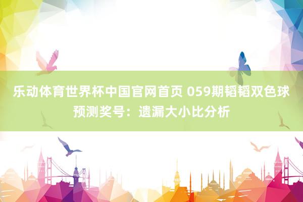 乐动体育世界杯中国官网首页 059期韬韬双色球预测奖号:遗漏大小比分析