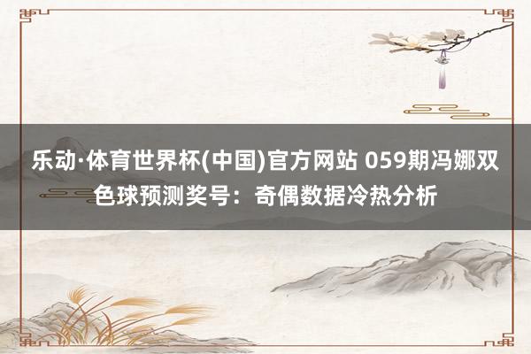 乐动·体育世界杯(中国)官方网站 059期冯娜双色球预测奖号:奇偶数据冷热分析
