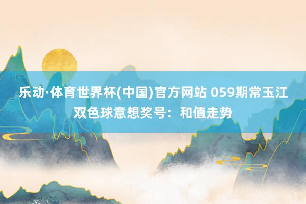 乐动·体育世界杯(中国)官方网站 059期常玉江双色球意想奖号：和值走势