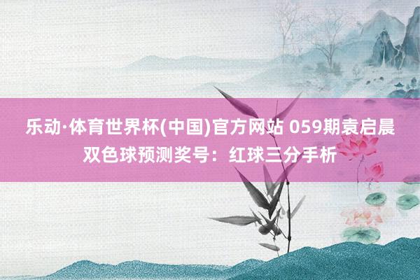 乐动·体育世界杯(中国)官方网站 059期袁启晨双色球预测奖号:红球三分手析