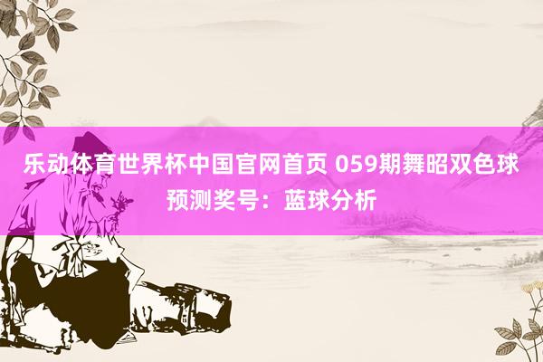乐动体育世界杯中国官网首页 059期舞昭双色球预测奖号:蓝球分析