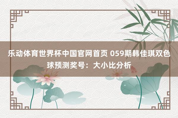 乐动体育世界杯中国官网首页 059期韩佳琪双色球预测奖号:大小比分析