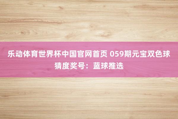 乐动体育世界杯中国官网首页 059期元宝双色球猜度奖号：蓝球推选