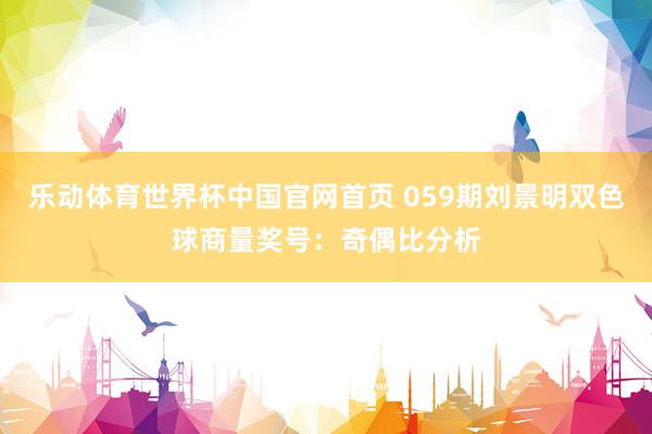 乐动体育世界杯中国官网首页 059期刘景明双色球商量奖号：奇偶比分析
