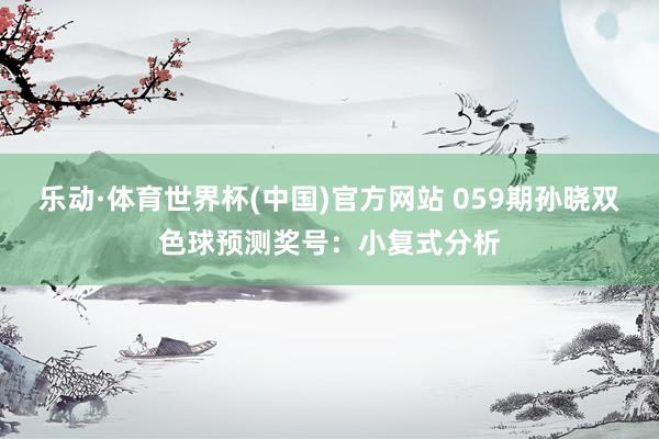 乐动·体育世界杯(中国)官方网站 059期孙晓双色球预测奖号:小复式分析