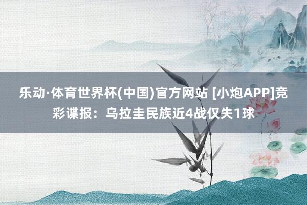 乐动·体育世界杯(中国)官方网站 [小炮APP]竞彩谍报：乌拉圭民族近4战仅失1球