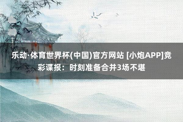 乐动·体育世界杯(中国)官方网站 [小炮APP]竞彩谍报：时刻准备合并3场不堪