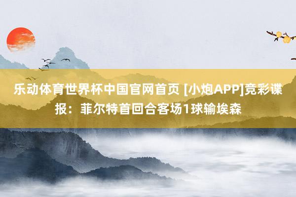 乐动体育世界杯中国官网首页 [小炮APP]竞彩谍报：菲尔特首回合客场1球输埃森