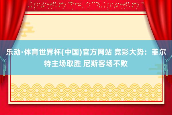 乐动·体育世界杯(中国)官方网站 竞彩大势:菲尔特主场取胜 尼斯客场不败