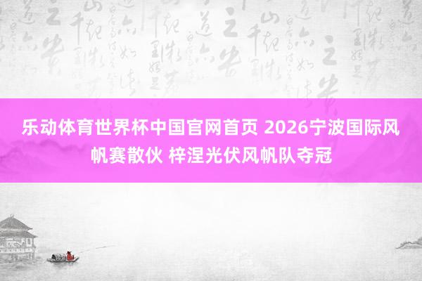 乐动体育世界杯中国官网首页 2026宁波国际风帆赛散伙 梓涅光伏风帆队夺冠