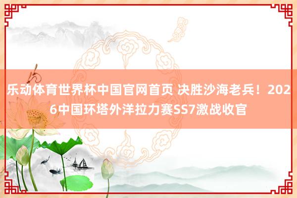 乐动体育世界杯中国官网首页 决胜沙海老兵!2026中国环塔外洋拉力赛SS7激战收官
