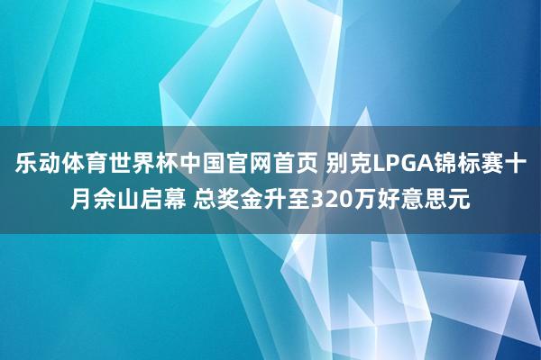 乐动体育世界杯中国官网首页 别克LPGA锦标赛十月佘山启幕 总奖金升至320万好意思元