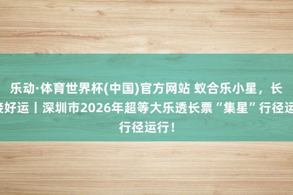 乐动·体育世界杯(中国)官方网站 蚁合乐小星，长票接好运丨深圳市2026年超等大乐透长票“集星”行径运行！