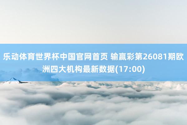 乐动体育世界杯中国官网首页 输赢彩第26081期欧洲四大机构最新数据(17:00)