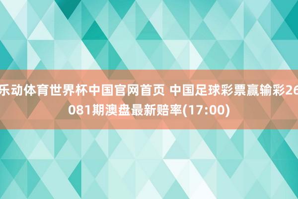 乐动体育世界杯中国官网首页 中国足球彩票赢输彩26081期澳盘最新赔率(17:00)