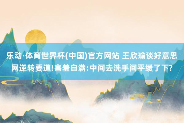 乐动·体育世界杯(中国)官方网站 王欣瑜谈好意思网逆转要道!害羞自满:中间去洗手间平缓了下?